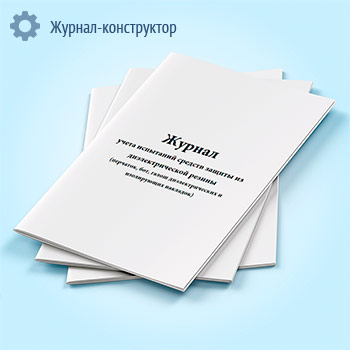 Журнал учета испытаний средств защиты из диэлектрической резины (перчаток, бот, галош диэлектрических и изолирующих накладок)